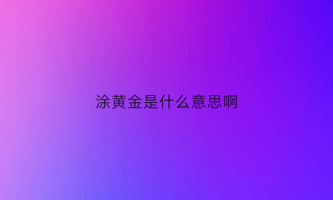 涂黄金是什么意思啊(涂满黄金)