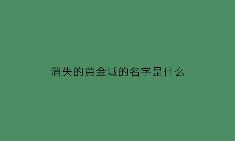 消失的黄金城的名字是什么(消失的黄金城的名字是什么歌)