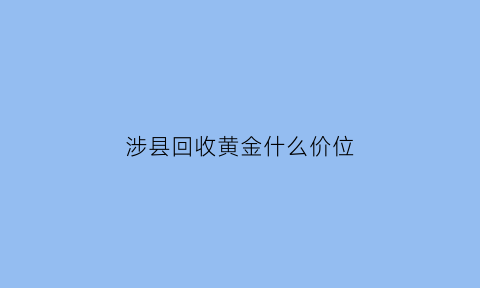 涉县回收黄金什么价位(黄金回收邯郸)