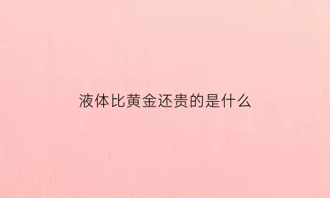 液体比黄金还贵的是什么(珍贵的液体黄金)