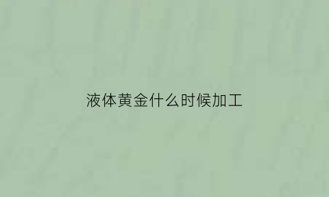 液体黄金什么时候加工(什么叫液体黄金)