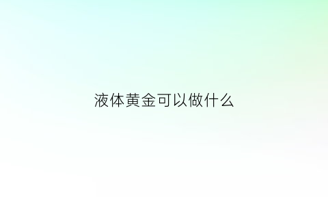 液体黄金可以做什么(液体黄金可以做什么用)