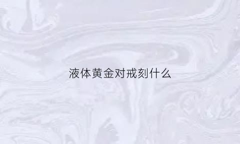 液体黄金对戒刻什么(黄金戒指弄到水银怎么办)