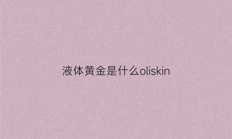 液体黄金是什么oliskin(液体黄金是什么奶)