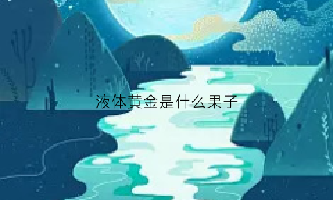 液体黄金是什么果子(液体黄金是指什么)