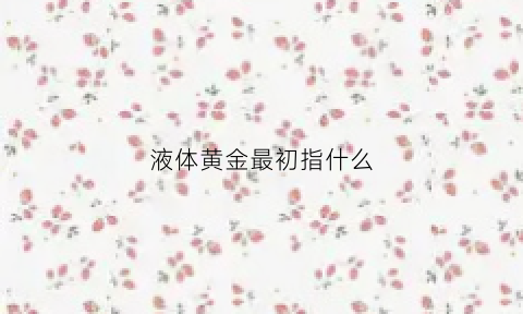 液体黄金最初指什么(什么叫液体黄金)