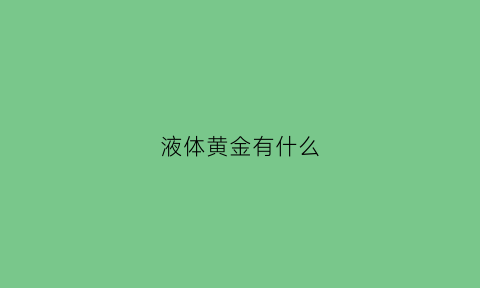 液体黄金有什么(液体黄金什么用)