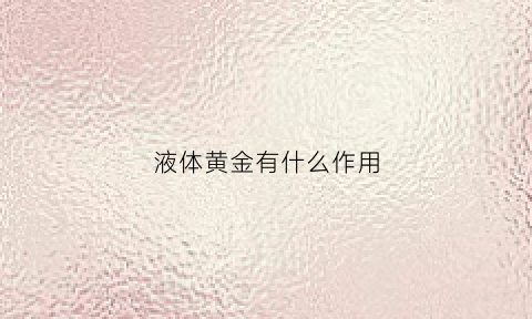 液体黄金有什么作用(被誉为液体黄金”)