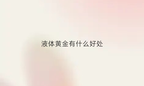 液体黄金有什么好处