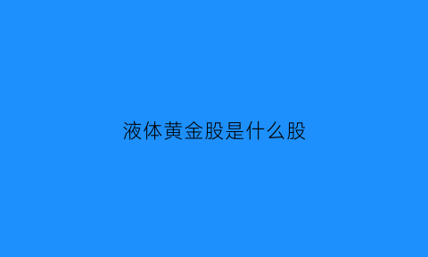 液体黄金股是什么股(被誉为液体黄金”)