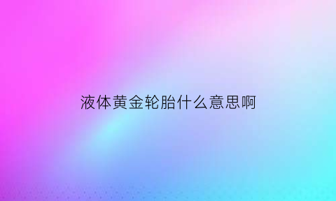 液体黄金轮胎什么意思啊(液体黄金轮胎是什么)