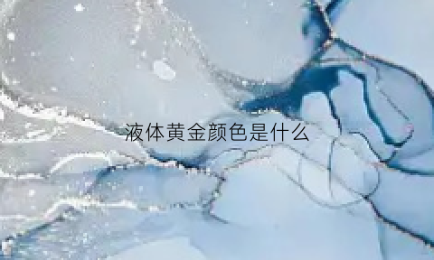 液体黄金颜色是什么(液体黄金是啥)