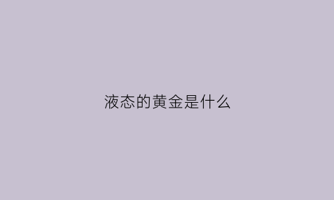 液态的黄金是什么(液态的黄金是什么金)