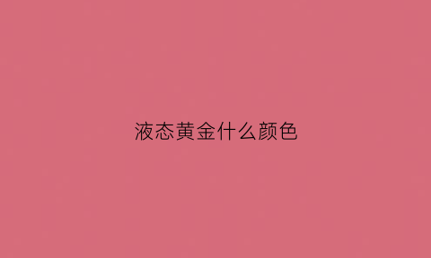 液态黄金什么颜色(液态黄金是什么意思)