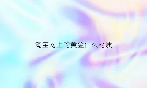 淘宝网上的黄金什么材质