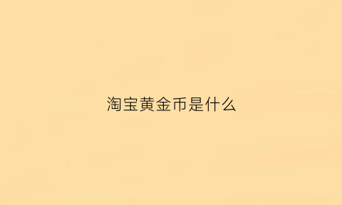 淘宝黄金币是什么(淘宝黄金币是什么东西)