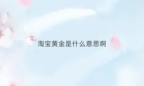 淘宝黄金是什么意思啊(淘宝黄金是什么意思啊能买吗)