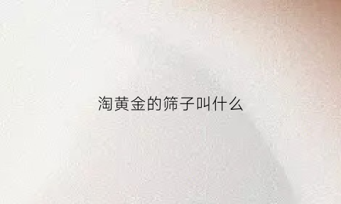 淘黄金的筛子叫什么(淘黄金的筛子叫什么名字)