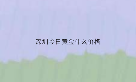 深圳今日黄金什么价格(深圳黄金价格今天多少一克)