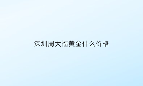 深圳周大福黄金什么价格(深圳周大福金店在哪里)