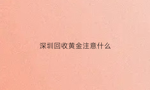 深圳回收黄金注意什么(深圳回收黄金价格)