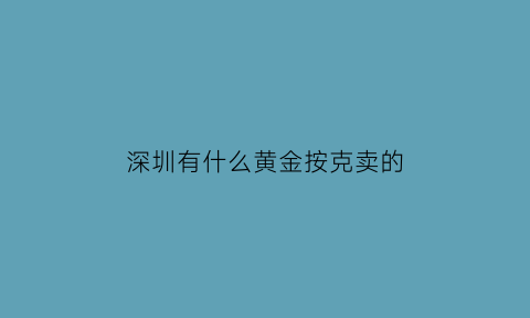 深圳有什么黄金按克卖的(深圳哪里的黄金最真又实惠)