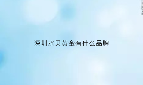 深圳水贝黄金有什么品牌(深圳水贝黄金饰品零售吗)