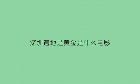 深圳遍地是黄金是什么电影(深圳是遍地黄金的地方)