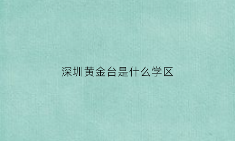 深圳黄金台是什么学区(深圳市黄金台电子有限公司)