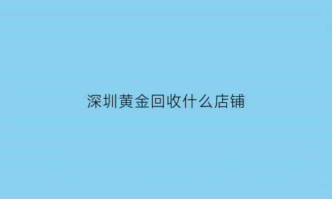 深圳黄金回收什么店铺