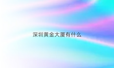 深圳黄金大厦有什么(深圳黄金大厦有什么好玩的)