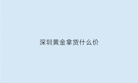 深圳黄金拿货什么价(深圳黄金拿货什么价格便宜)