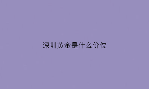 深圳黄金是什么价位(深圳黄金市场价多少钱)