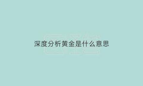 深度分析黄金是什么意思(黄金是什么意思)