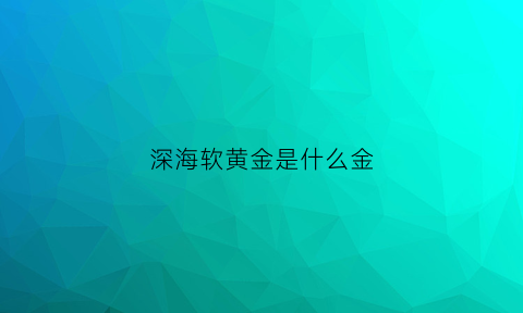 深海软黄金是什么金(深海软骨鱼有哪些)