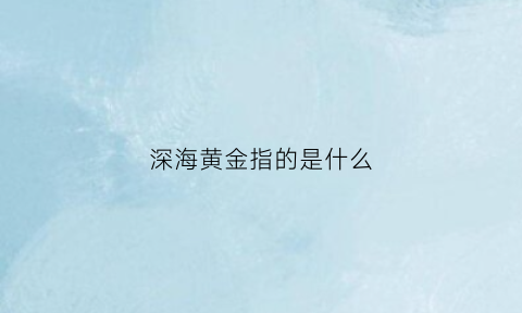 深海黄金指的是什么(深海黄金指的是什么金属)