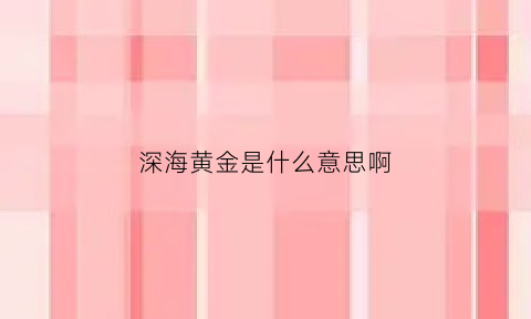 深海黄金是什么意思啊(深海黄金是什么意思啊图片)