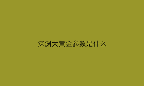 深渊大黄金参数是什么(psv黄金深渊)