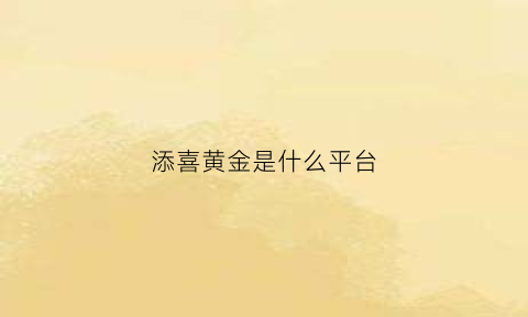 添喜黄金是什么平台(添喜黄金是什么平台卖的)