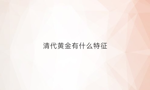 清代黄金有什么特征(清朝黄金长什么样子)