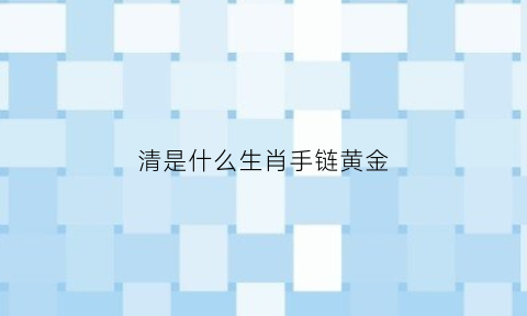 清是什么生肖手链黄金