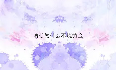 清朝为什么不烧黄金(清朝皇宫为什么不能烧纸)