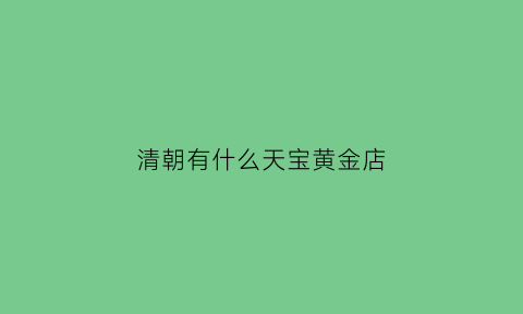 清朝有什么天宝黄金店(民国天宝金店)