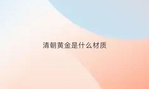 清朝黄金是什么材质(清朝黄金是什么材质做成的)