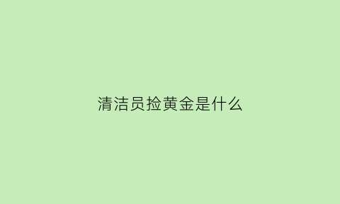 清洁员捡黄金是什么(清洁工黄金案)