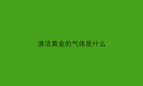 清洁黄金的气体是什么(清洗黄金饰品的液体是什么)