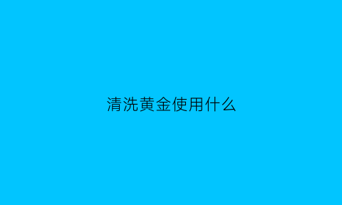 清洗黄金使用什么(清洗黄金的正确方法)