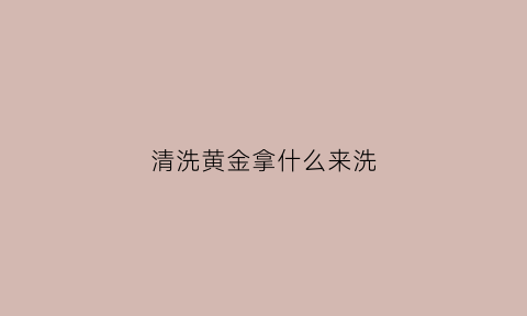 清洗黄金拿什么来洗