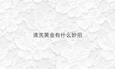 清洗黄金有什么妙招(清洗黄金的方法让黄金焕然一新)