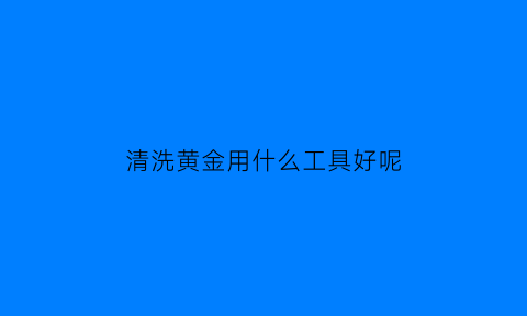 清洗黄金用什么工具好呢